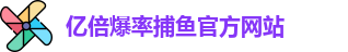 亿倍爆率捕鱼(中国)官方网站 | YIBEI Fishing